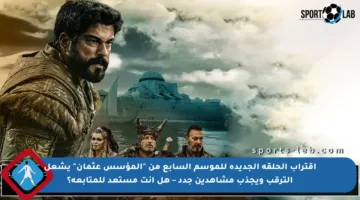 اقتراب الحلقة الجديدة للموسم السابع من “المؤسس عثمان” يشعل الترقب ويجذب مشاهدين جدد – هل أنت مستعد للمتابعة؟